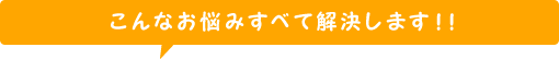 こんなお悩みすべて解決します！！